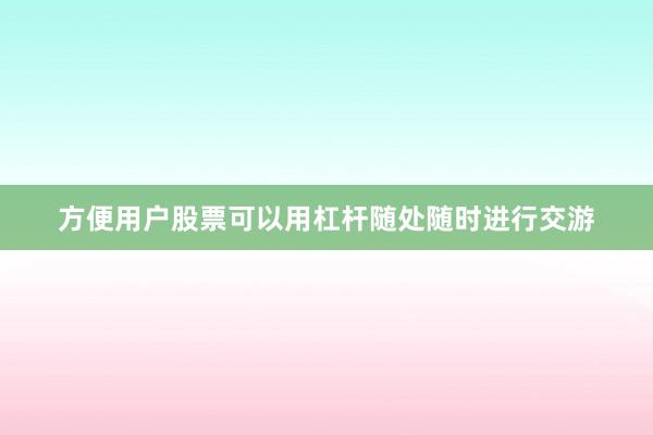 方便用户股票可以用杠杆随处随时进行交游
