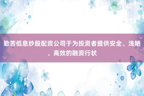 勤苦低息炒股配资公司于为投资者提供安全、浅陋、高效的融资行状
