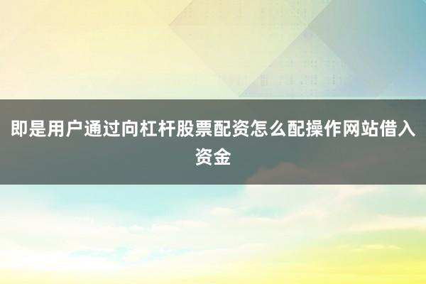 即是用户通过向杠杆股票配资怎么配操作网站借入资金