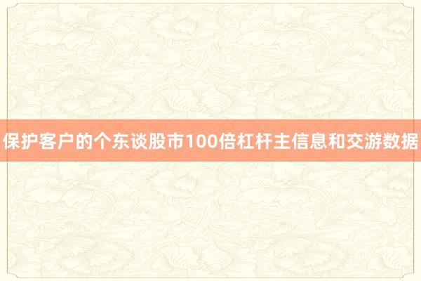 保护客户的个东谈股市100倍杠杆主信息和交游数据