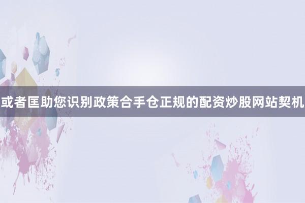 或者匡助您识别政策合手仓正规的配资炒股网站契机