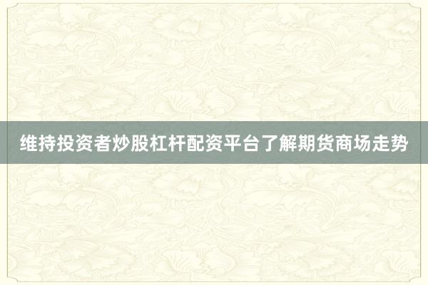 维持投资者炒股杠杆配资平台了解期货商场走势