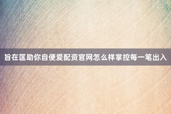 旨在匡助你自便爱配资官网怎么样掌控每一笔出入