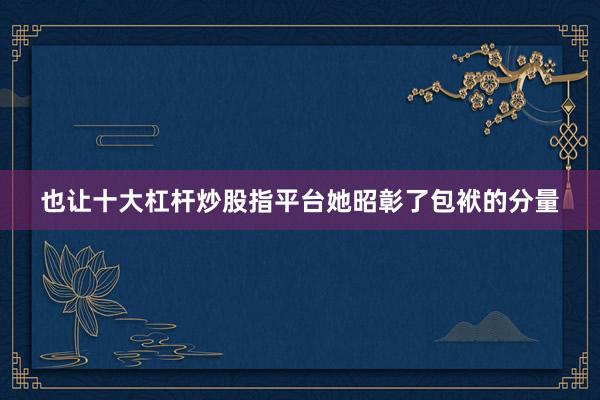 也让十大杠杆炒股指平台她昭彰了包袱的分量