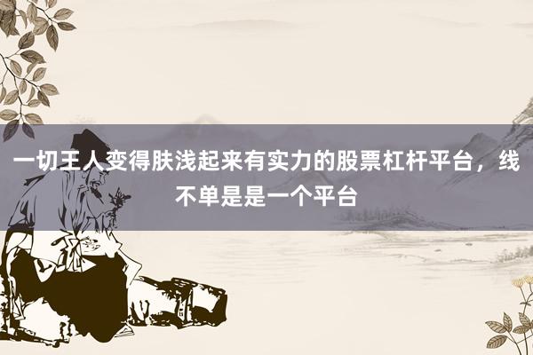 一切王人变得肤浅起来有实力的股票杠杆平台，线不单是是一个平台