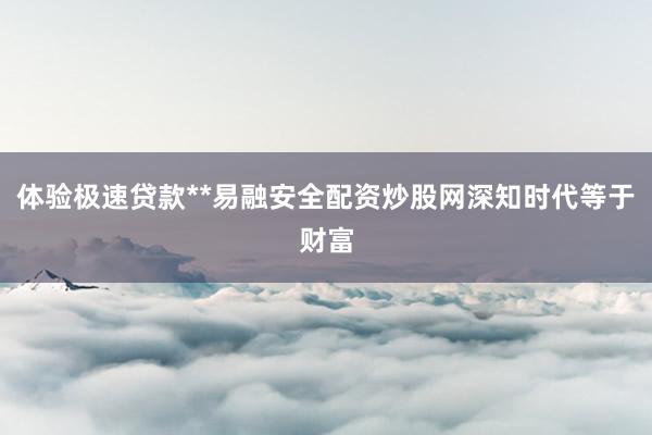 体验极速贷款**易融安全配资炒股网深知时代等于财富