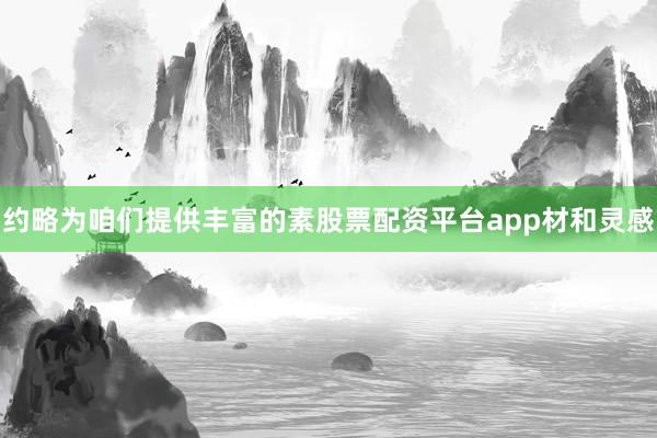 约略为咱们提供丰富的素股票配资平台app材和灵感