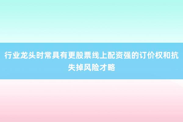 行业龙头时常具有更股票线上配资强的订价权和抗失掉风险才略