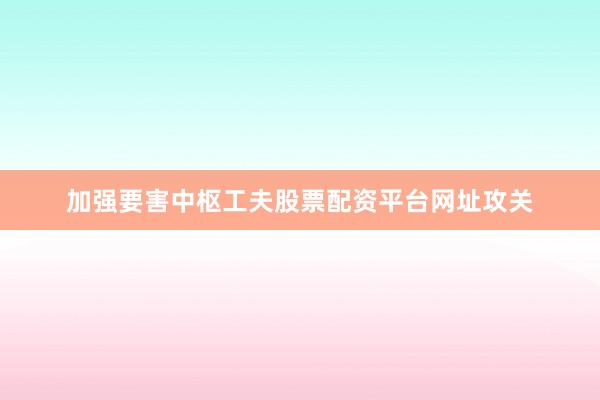 加强要害中枢工夫股票配资平台网址攻关