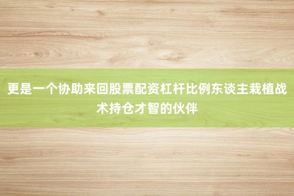 更是一个协助来回股票配资杠杆比例东谈主栽植战术持仓才智的伙伴