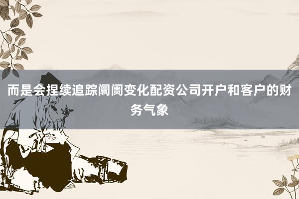 而是会捏续追踪阛阓变化配资公司开户和客户的财务气象