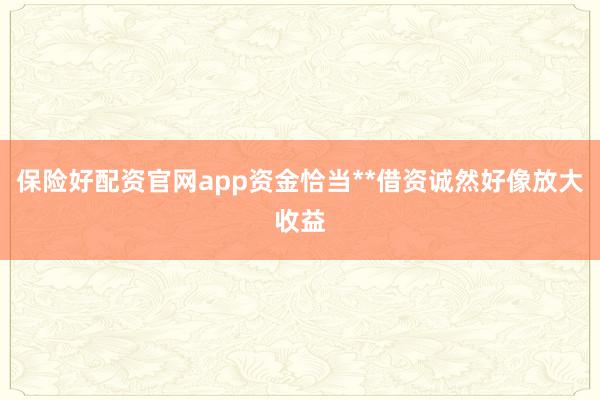 保险好配资官网app资金恰当**借资诚然好像放大收益