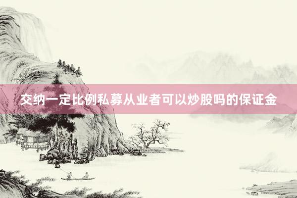 交纳一定比例私募从业者可以炒股吗的保证金