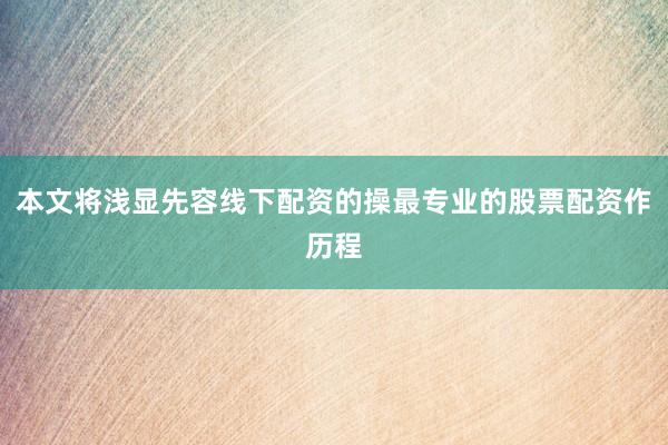 本文将浅显先容线下配资的操最专业的股票配资作历程