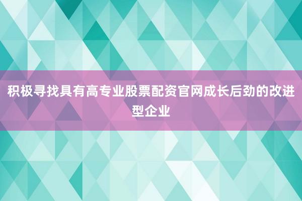 积极寻找具有高专业股票配资官网成长后劲的改进型企业