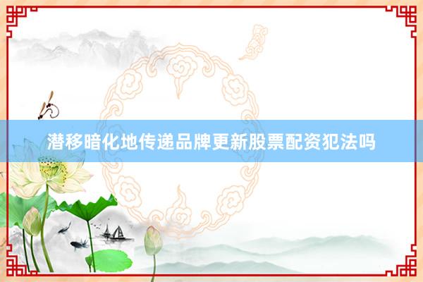 潜移暗化地传递品牌更新股票配资犯法吗
