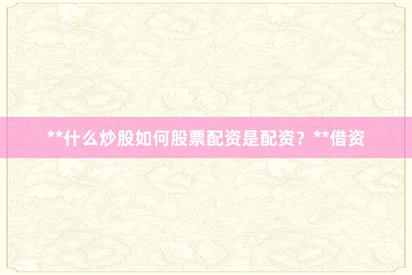 **什么炒股如何股票配资是配资？**借资