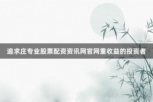 追求庄专业股票配资资讯网官网重收益的投资者