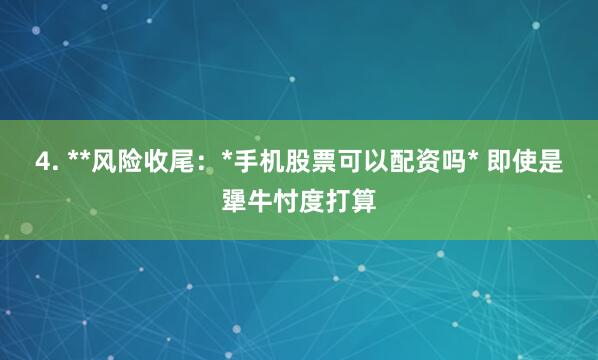4. **风险收尾：*手机股票可以配资吗* 即使是犟牛忖度打算