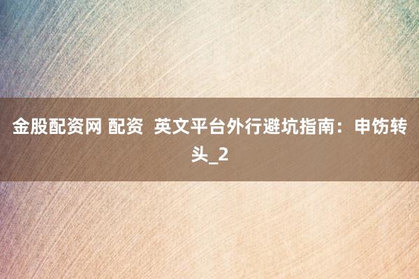 金股配资网 配资  英文平台外行避坑指南：申饬转头_2
