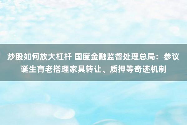 炒股如何放大杠杆 国度金融监督处理总局：参议诞生育老搭理家具转让、质押等奇迹机制