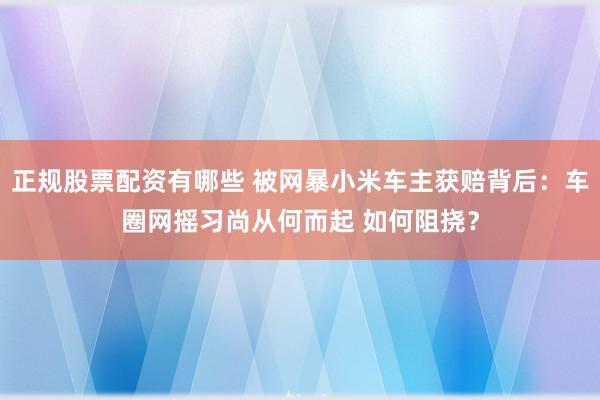 正规股票配资有哪些 被网暴小米车主获赔背后：车圈网摇习尚从何而起 如何阻挠？