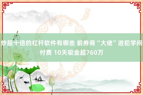 炒股十倍的杠杆软件有哪些 前券商“大佬”进犯学问付费 10天吸金超760万