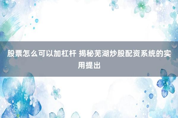 股票怎么可以加杠杆 揭秘芜湖炒股配资系统的实用提出