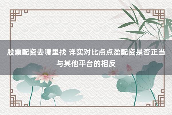 股票配资去哪里找 详实对比点点盈配资是否正当与其他平台的相反