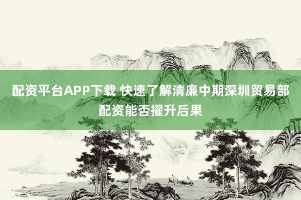 配资平台APP下载 快速了解清廉中期深圳贸易部配资能否擢升后果