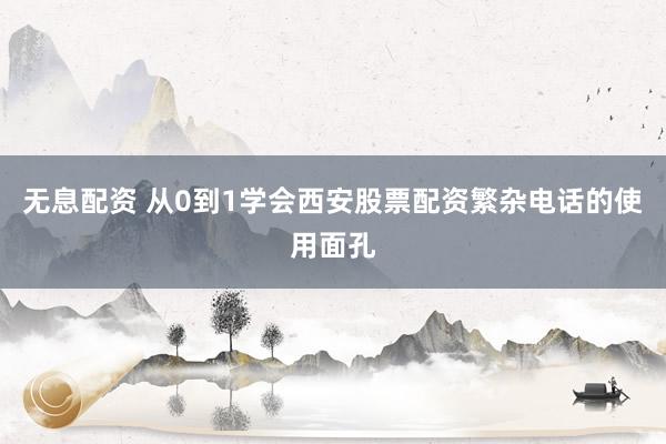 无息配资 从0到1学会西安股票配资繁杂电话的使用面孔