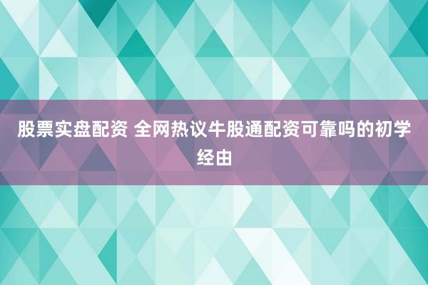 股票实盘配资 全网热议牛股通配资可靠吗的初学经由