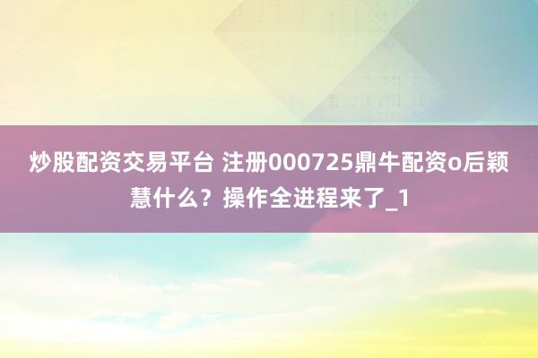 炒股配资交易平台 注册000725鼎牛配资o后颖慧什么？操作全进程来了_1