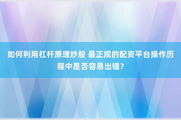 如何利用杠杆原理炒股 最正规的配资平台操作历程中是否容易出错?