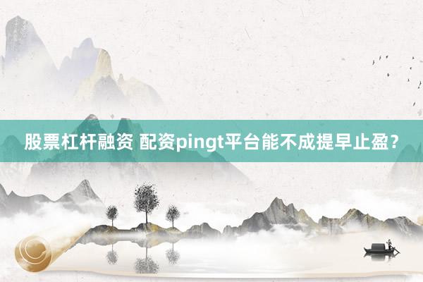 股票杠杆融资 配资pingt平台能不成提早止盈?