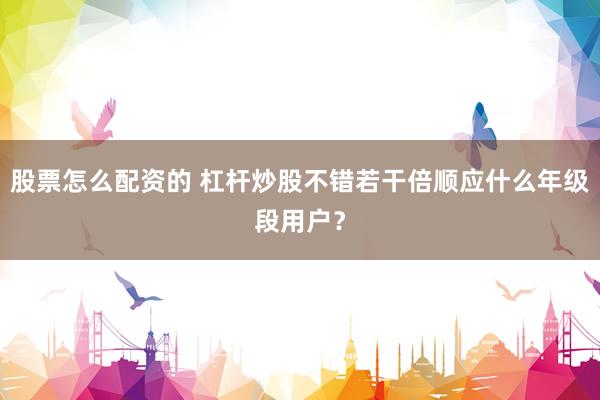股票怎么配资的 杠杆炒股不错若干倍顺应什么年级段用户?