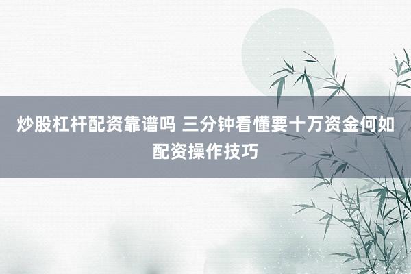 炒股杠杆配资靠谱吗 三分钟看懂要十万资金何如配资操作技巧
