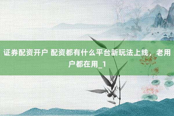 证券配资开户 配资都有什么平台新玩法上线,老用户都在用_1