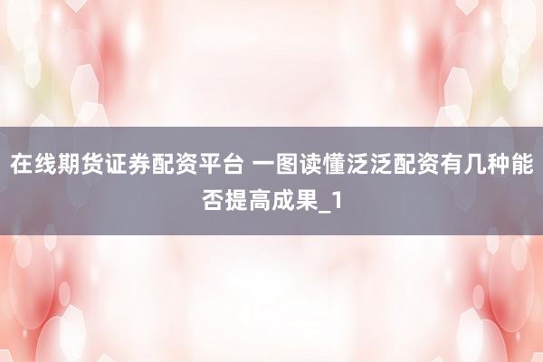 在线期货证券配资平台 一图读懂泛泛配资有几种能否提高成果_1
