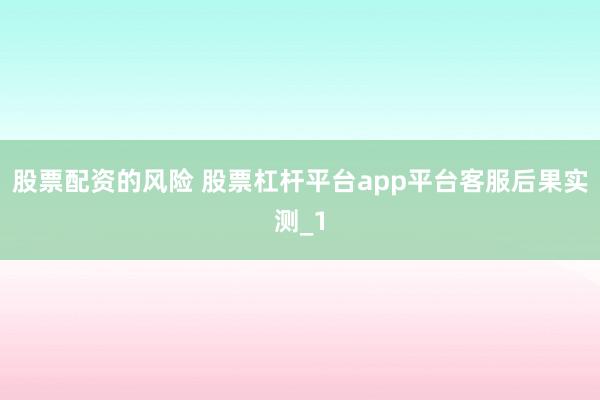 股票配资的风险 股票杠杆平台app平台客服后果实测_1