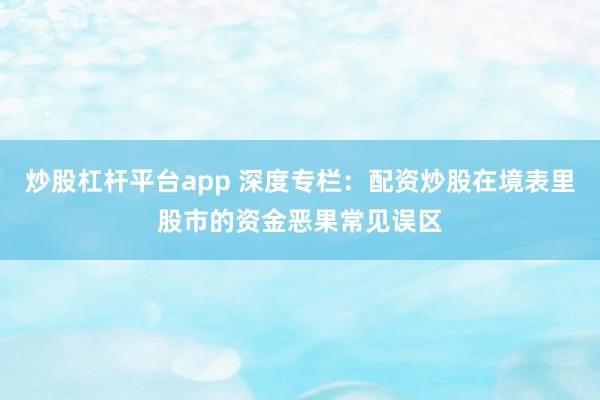 炒股杠杆平台app 深度专栏:配资炒股在境表里股市的资金恶果常见误区