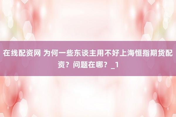 在线配资网 为何一些东谈主用不好上海恒指期货配资？问题在哪？_1
