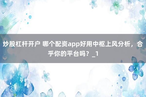 炒股杠杆开户 哪个配资app好用中枢上风分析，合乎你的平台吗？_1