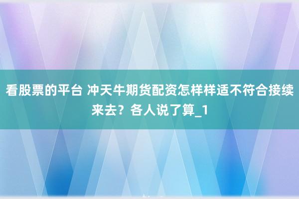 看股票的平台 冲天牛期货配资怎样样适不符合接续来去？各人说了算_1