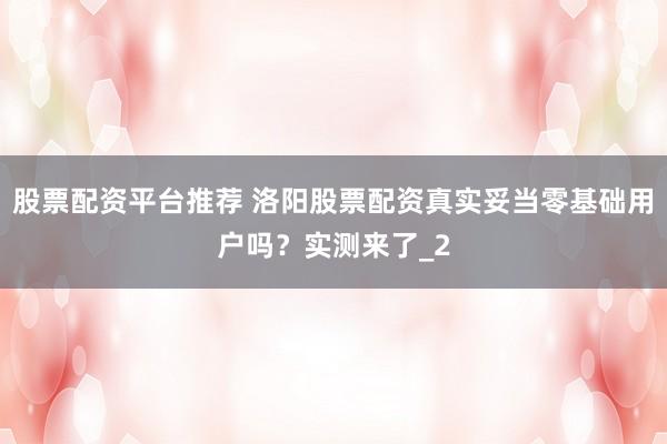 股票配资平台推荐 洛阳股票配资真实妥当零基础用户吗？实测来了_2