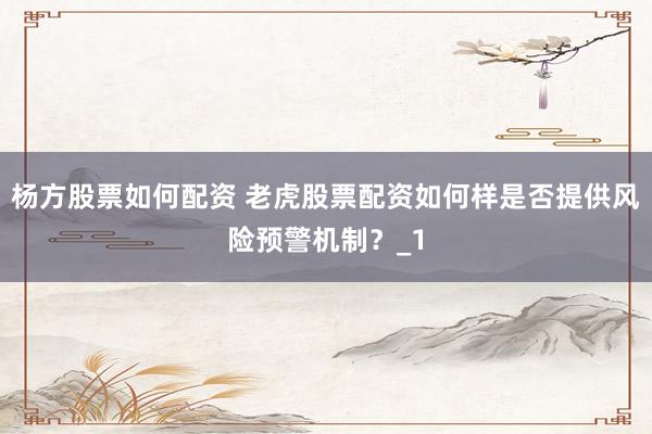 杨方股票如何配资 老虎股票配资如何样是否提供风险预警机制?_1