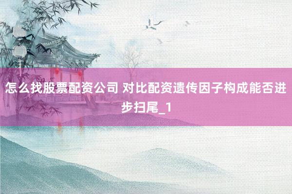 怎么找股票配资公司 对比配资遗传因子构成能否进步扫尾_1