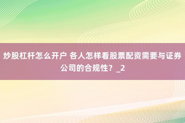 炒股杠杆怎么开户 各人怎样看股票配资需要与证券公司的合规性？_2