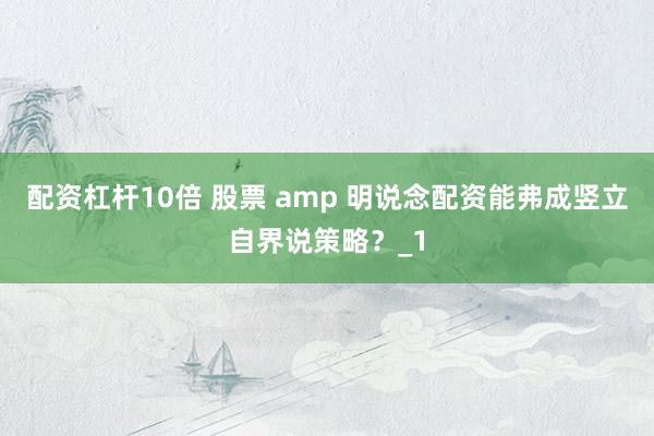 配资杠杆10倍 股票 amp 明说念配资能弗成竖立自界说策略?_1