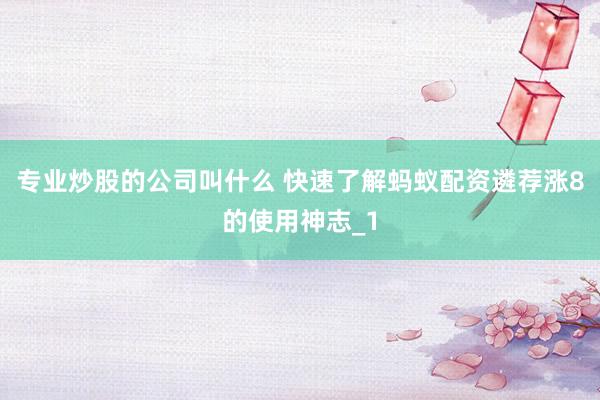 专业炒股的公司叫什么 快速了解蚂蚁配资遴荐涨8的使用神志_1